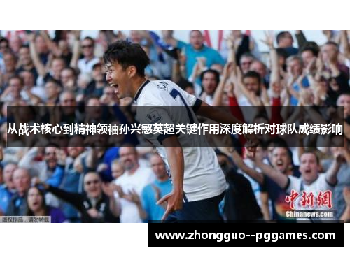 从战术核心到精神领袖孙兴慜英超关键作用深度解析对球队成绩影响