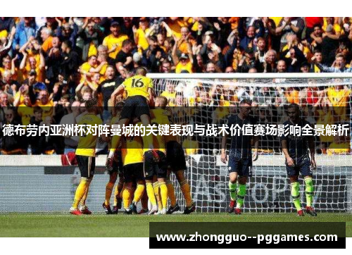 德布劳内亚洲杯对阵曼城的关键表现与战术价值赛场影响全景解析