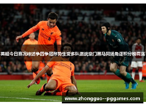 英超今日赛况综述争四争冠形势生变多队激战豪门黑马同场角逐积分榜震荡