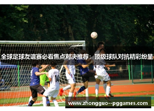 全球足球友谊赛必看焦点对决推荐：顶级球队对抗精彩纷呈