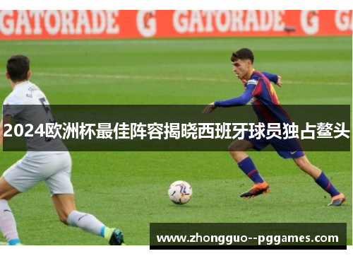 2024欧洲杯最佳阵容揭晓西班牙球员独占鳌头