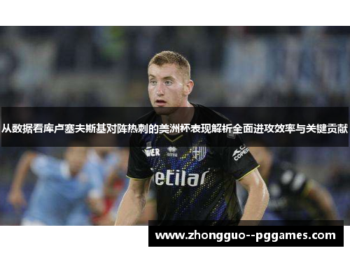 从数据看库卢塞夫斯基对阵热刺的美洲杯表现解析全面进攻效率与关键贡献
