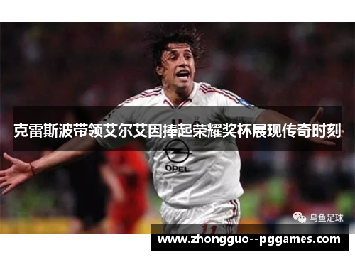 克雷斯波带领艾尔艾因捧起荣耀奖杯展现传奇时刻