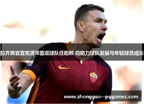 拉齐奥官宣克洛泽重返球队任助教 将助力球队发展与年轻球员成长