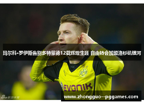 玛尔科·罗伊斯告别多特蒙德12载辉煌生涯 自由转会加盟洛杉矶银河