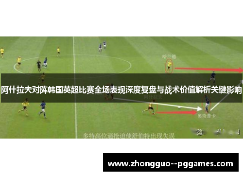 阿什拉夫对阵韩国英超比赛全场表现深度复盘与战术价值解析关键影响