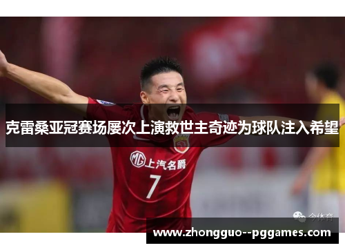 克雷桑亚冠赛场屡次上演救世主奇迹为球队注入希望 克雷桑亚冠赛场屡次上演救世主奇迹为球队注入希望