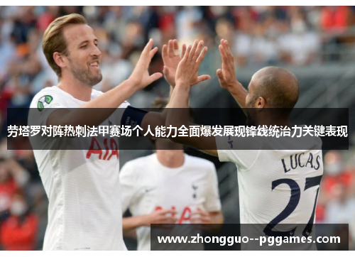 劳塔罗对阵热刺法甲赛场个人能力全面爆发展现锋线统治力关键表现 劳塔罗对阵热刺法甲赛场个人能力全面爆发展现锋线统治力关键表现