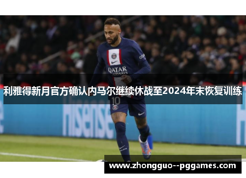 利雅得新月官方确认内马尔继续休战至2024年末恢复训练