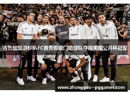 吉鲁加盟洛杉矶FC首秀即破门助球队夺得美国公开杯冠军