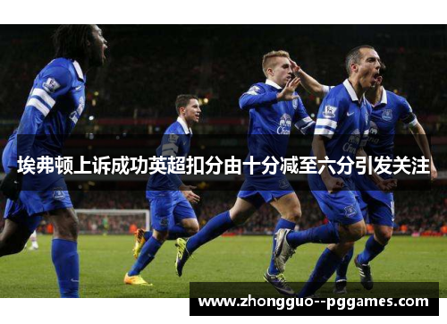 埃弗顿上诉成功英超扣分由十分减至六分引发关注