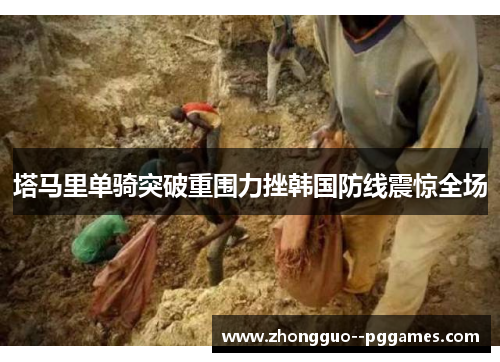 塔马里单骑突破重围力挫韩国防线震惊全场