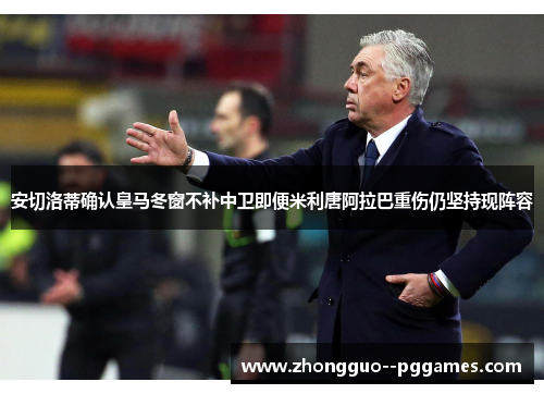 安切洛蒂确认皇马冬窗不补中卫即便米利唐阿拉巴重伤仍坚持现阵容