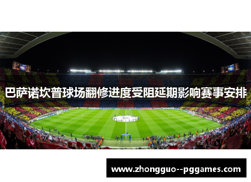 巴萨诺坎普球场翻修进度受阻延期影响赛事安排