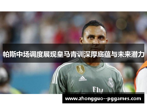 帕斯中场调度展现皇马青训深厚底蕴与未来潜力
