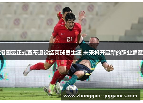 洛国富正式宣布退役结束球员生涯 未来将开启新的职业篇章