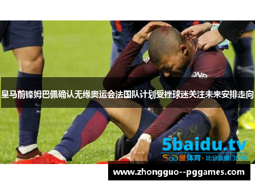 皇马前锋姆巴佩确认无缘奥运会法国队计划受挫球迷关注未来安排走向