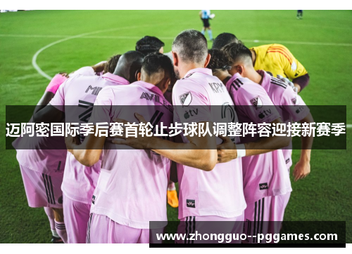 迈阿密国际季后赛首轮止步球队调整阵容迎接新赛季