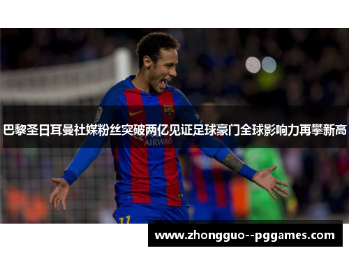 巴黎圣日耳曼社媒粉丝突破两亿见证足球豪门全球影响力再攀新高