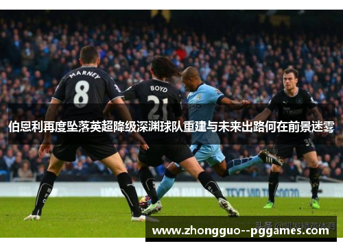 伯恩利再度坠落英超降级深渊球队重建与未来出路何在前景迷雾 伯恩利再度坠落英超降级深渊球队重建与未来出路何在前景迷雾
