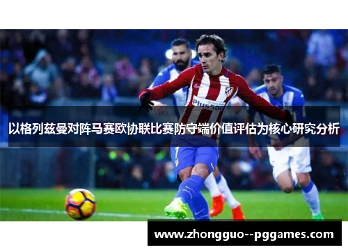 以格列兹曼对阵马赛欧协联比赛防守端价值评估为核心研究分析 以格列兹曼对阵马赛欧协联比赛防守端价值评估为核心研究分析