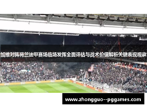 加维对阵荷兰法甲赛场临场发挥全面评估与战术价值解析关键表现观察