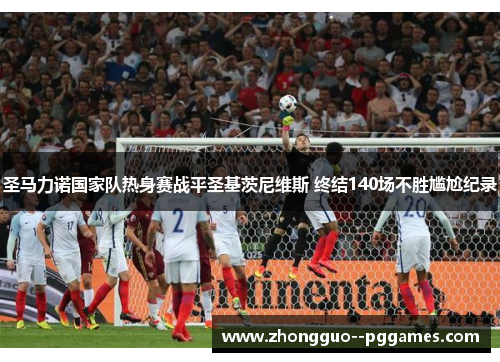 圣马力诺国家队热身赛战平圣基茨尼维斯 终结140场不胜尴尬纪录