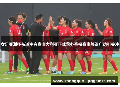 女足亚洲杯东道主官宣澳大利亚正式获办赛权赛事筹备启动引关注 女足亚洲杯东道主官宣澳大利亚正式获办赛权赛事筹备启动引关注