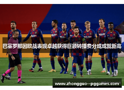 巴塞罗那因欧战表现卓越获得巨额转播费分成成就新高 巴塞罗那因欧战表现卓越获得巨额转播费分成成就新高