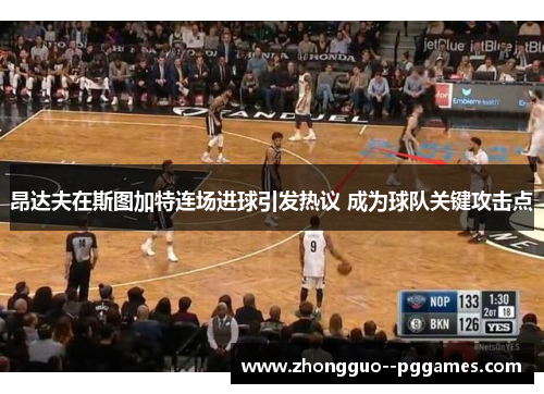 昂达夫在斯图加特连场进球引发热议 成为球队关键攻击点
