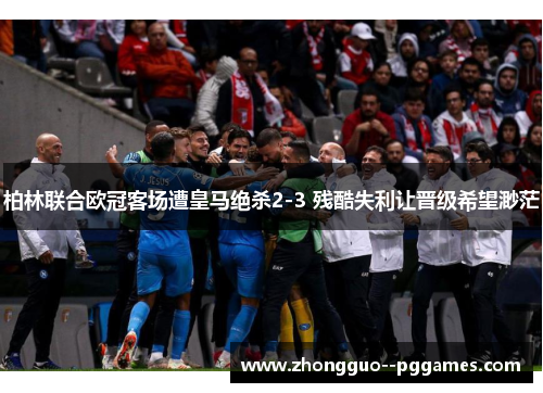 柏林联合欧冠客场遭皇马绝杀2-3 残酷失利让晋级希望渺茫