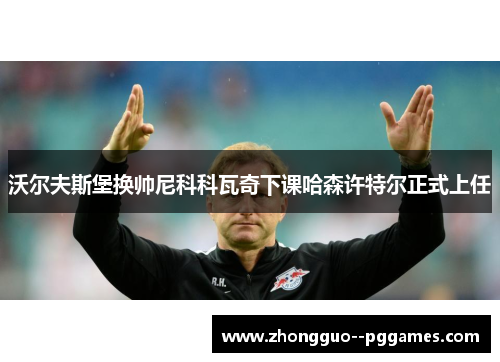 沃尔夫斯堡换帅尼科科瓦奇下课哈森许特尔正式上任 沃尔夫斯堡换帅尼科科瓦奇下课哈森许特尔正式上任