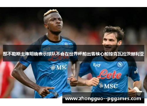 那不勒斯主席明确表示球队不会在世界杯前出售核心前锋克瓦拉茨赫利亚