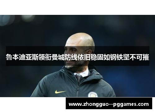 鲁本迪亚斯领衔曼城防线依旧稳固如钢铁坚不可摧