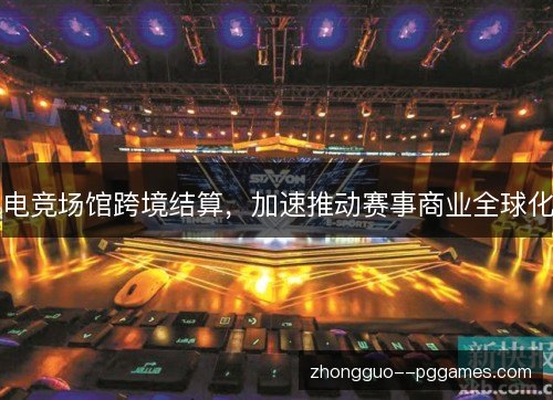 电竞场馆跨境结算，加速推动赛事商业全球化