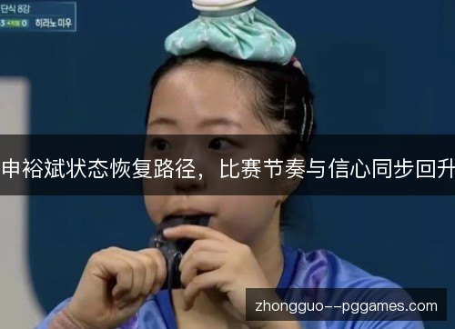 申裕斌状态恢复路径，比赛节奏与信心同步回升