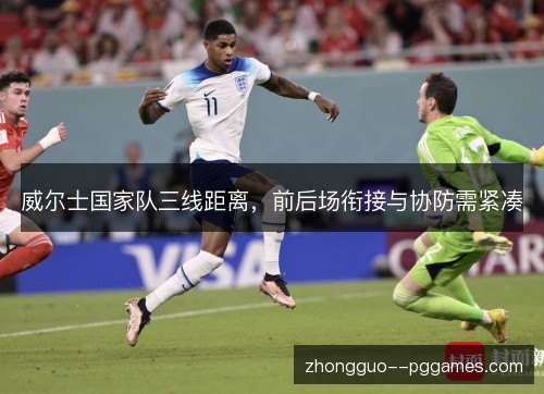 威尔士国家队三线距离,前后场衔接与协防需紧凑 威尔士国家队三线距离,前后场衔接与协防需紧凑