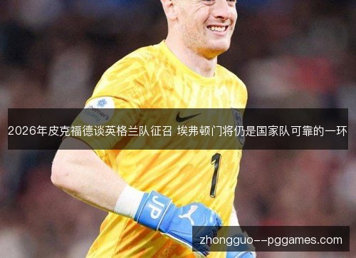 2026年皮克福德谈英格兰队征召 埃弗顿门将仍是国家队可靠的一环