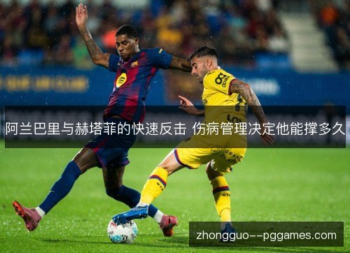 阿兰巴里与赫塔菲的快速反击 伤病管理决定他能撑多久